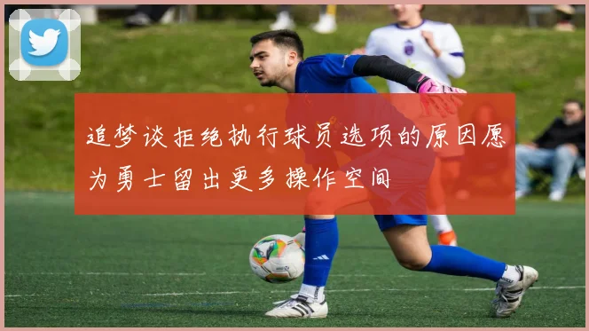 追梦谈拒绝执行球员选项的原因愿为勇士留出更多操作空间