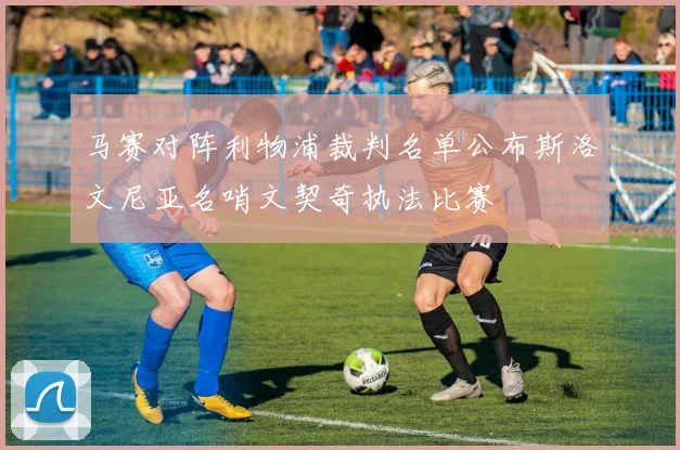马赛对阵利物浦裁判名单公布斯洛文尼亚名哨文契奇执法比赛