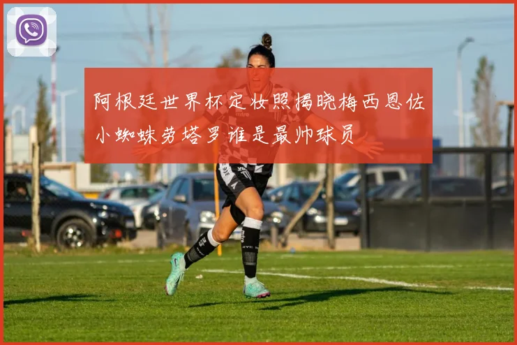 阿根廷世界杯定妆照揭晓梅西恩佐小蜘蛛劳塔罗谁是最帅球员
