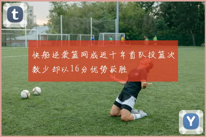 快船逆袭篮网成近十年首队投篮次数少却以16分优势获胜
