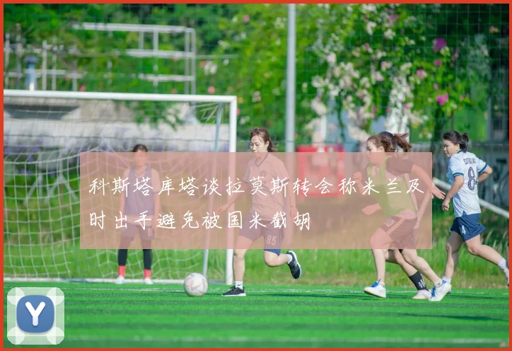 科斯塔库塔谈拉莫斯转会称米兰及时出手避免被国米截胡
