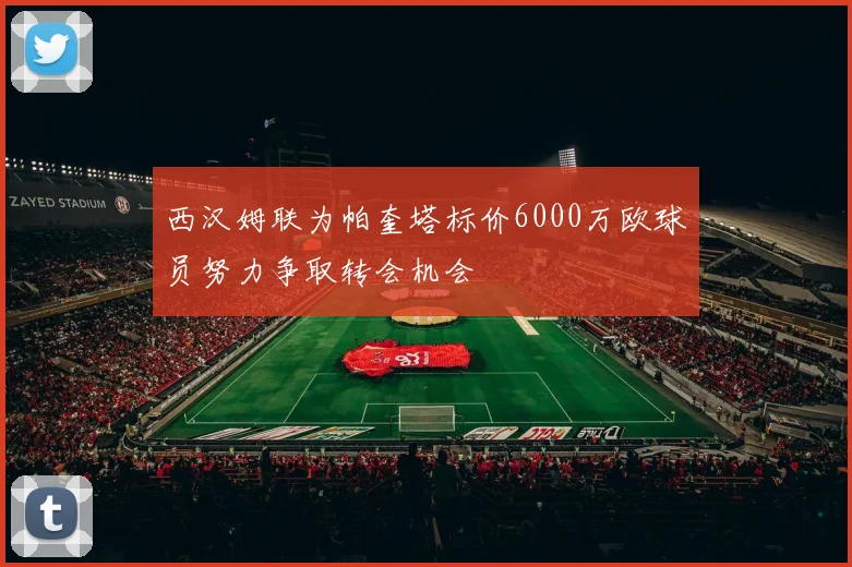 西汉姆联为帕奎塔标价6000万欧球员努力争取转会机会