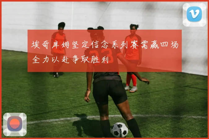 埃奇库姆坚定信念系列赛需赢四场全力以赴争取胜利