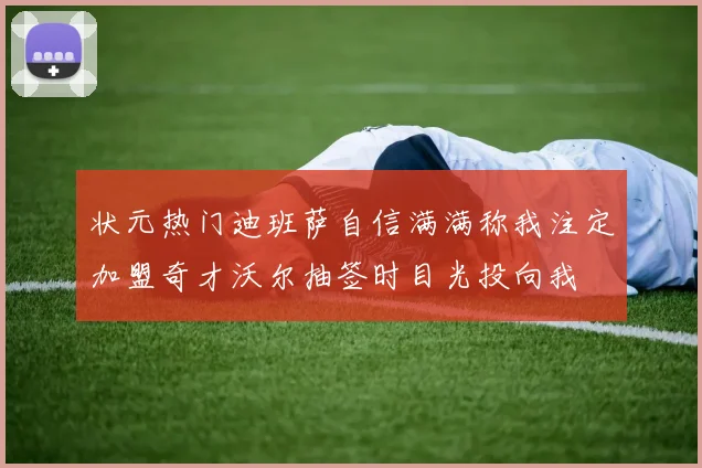 状元热门迪班萨自信满满称我注定加盟奇才沃尔抽签时目光投向我