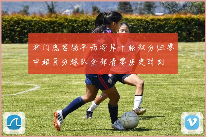 津门虎客场平西海岸十轮积分归零中超负分球队全部清零历史时刻