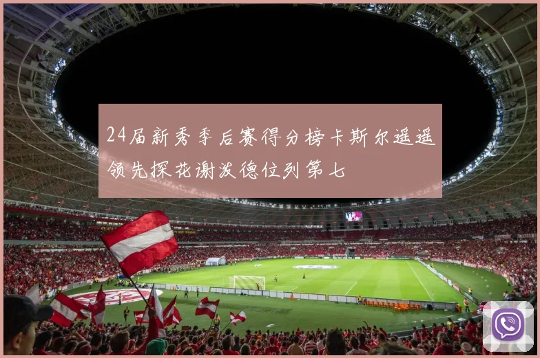 24届新秀季后赛得分榜卡斯尔遥遥领先探花谢泼德位列第七