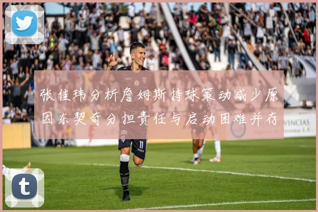 张佳玮分析詹姆斯持球策动减少原因东契奇分担责任与启动困难并存