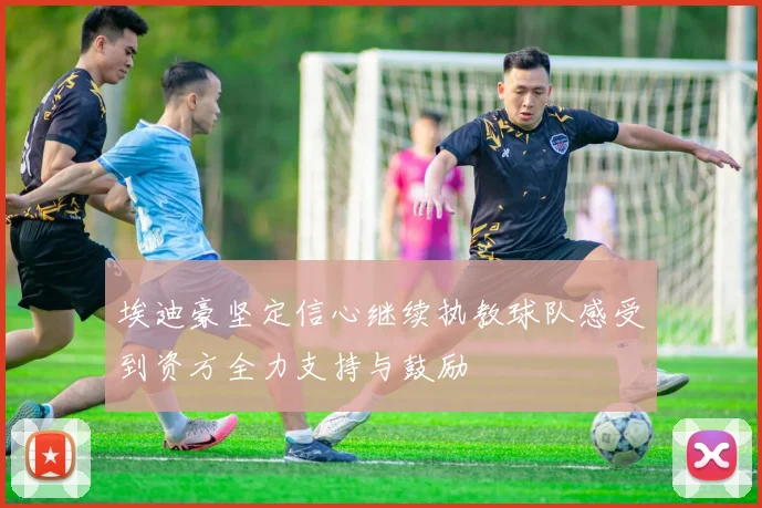 埃迪豪坚定信心继续执教球队感受到资方全力支持与鼓励