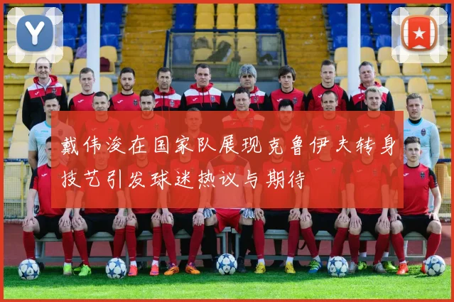 戴伟浚在国家队展现克鲁伊夫转身技艺引发球迷热议与期待