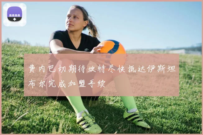 费内巴切期待坎特尽快抵达伊斯坦布尔完成加盟手续