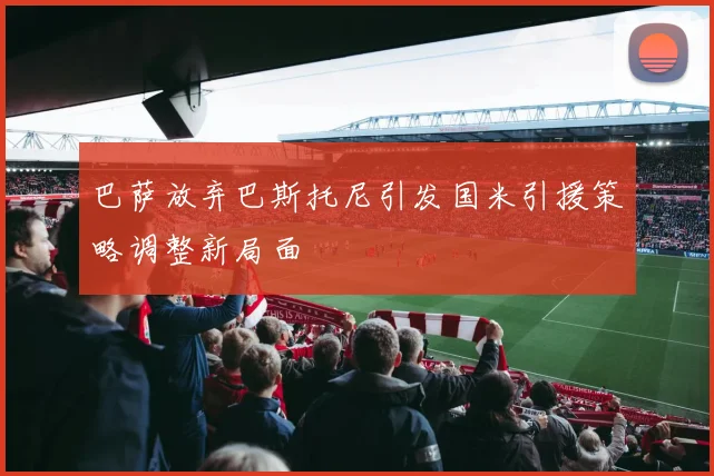 巴萨放弃巴斯托尼引发国米引援策略调整新局面