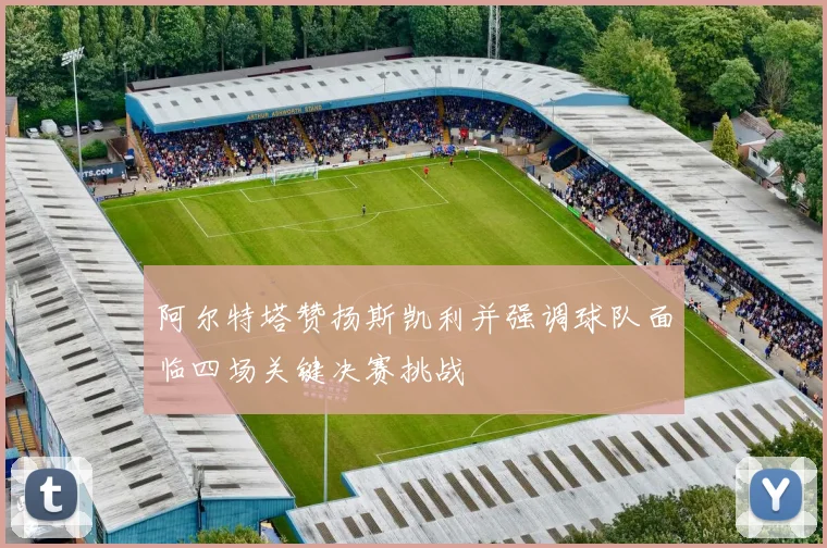 阿尔特塔赞扬斯凯利并强调球队面临四场关键决赛挑战