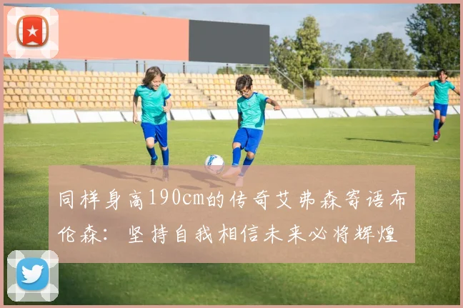 同样身高190cm的传奇艾弗森寄语布伦森：坚持自我相信未来必将辉煌