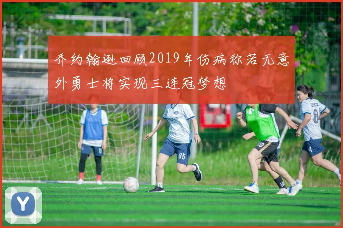 乔约翰逊回顾2019年伤病称若无意外勇士将实现三连冠梦想