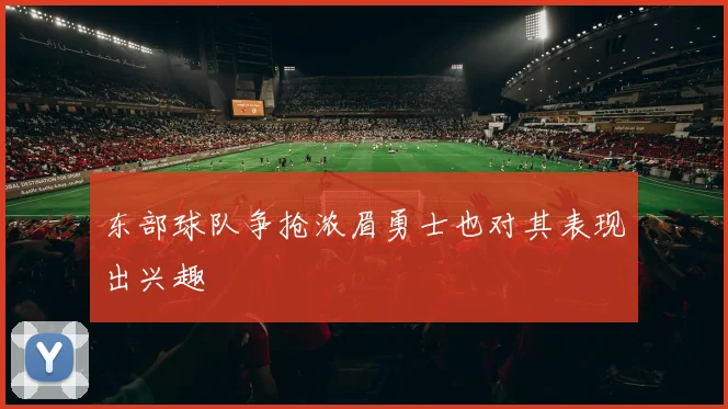 东部球队争抢浓眉勇士也对其表现出兴趣