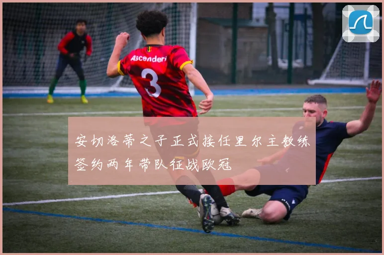 安切洛蒂之子正式接任里尔主教练签约两年带队征战欧冠