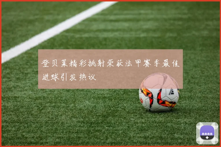 登贝莱精彩挑射荣获法甲赛季最佳进球引发热议