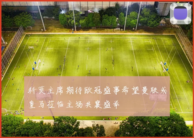 科莫主席期待欧冠盛事希望曼联或皇马莅临主场共襄盛举