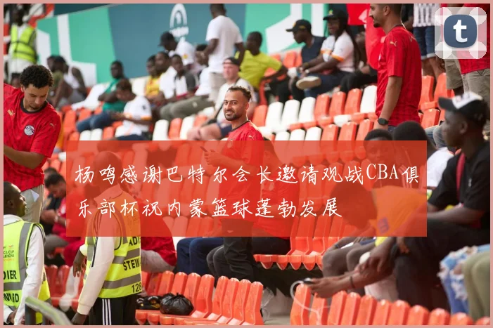 杨鸣感谢巴特尔会长邀请观战CBA俱乐部杯祝内蒙篮球蓬勃发展