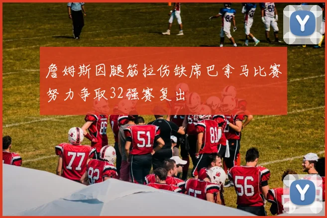 詹姆斯因腿筋拉伤缺席巴拿马比赛努力争取32强赛复出