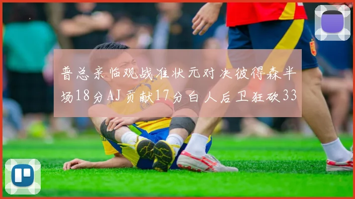 普总亲临观战准状元对决彼得森半场18分AJ贡献17分白人后卫狂砍33分10助攻