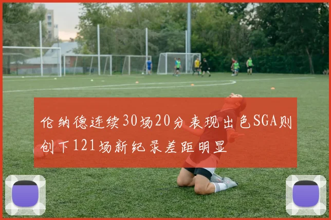 伦纳德连续30场20分表现出色SGA则创下121场新纪录差距明显