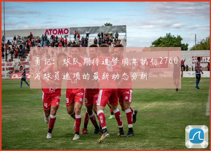 勇记：球队期待追梦明年执行2760万球员选项的最新动态分析