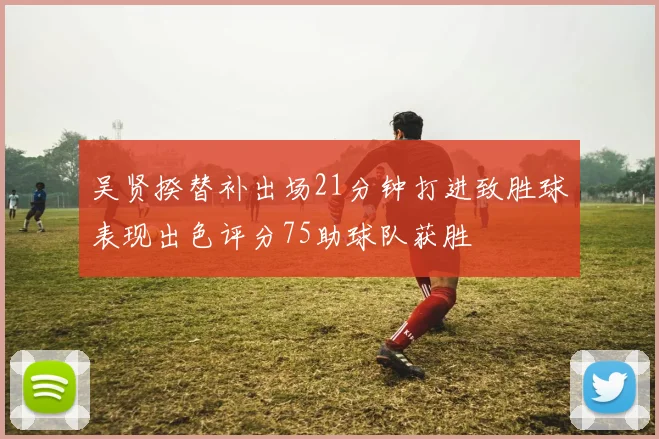 吴贤揆替补出场21分钟打进致胜球表现出色评分75助球队获胜