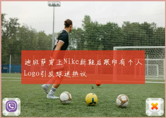 迪班萨穿上Nike新鞋后跟印有个人Logo引发球迷热议