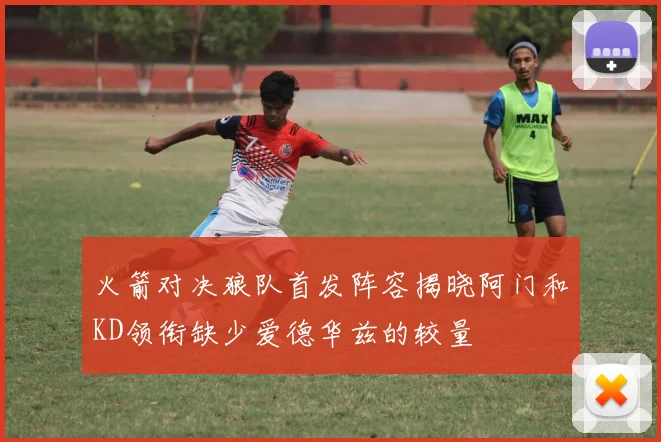 火箭对决狼队首发阵容揭晓阿门和KD领衔缺少爱德华兹的较量