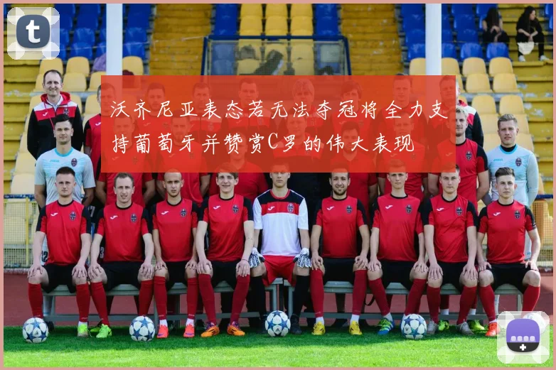 沃齐尼亚表态若无法夺冠将全力支持葡萄牙并赞赏C罗的伟大表现