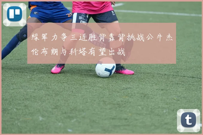 绿军力争三连胜背靠背挑战公牛杰伦布朗与科塔有望出战
