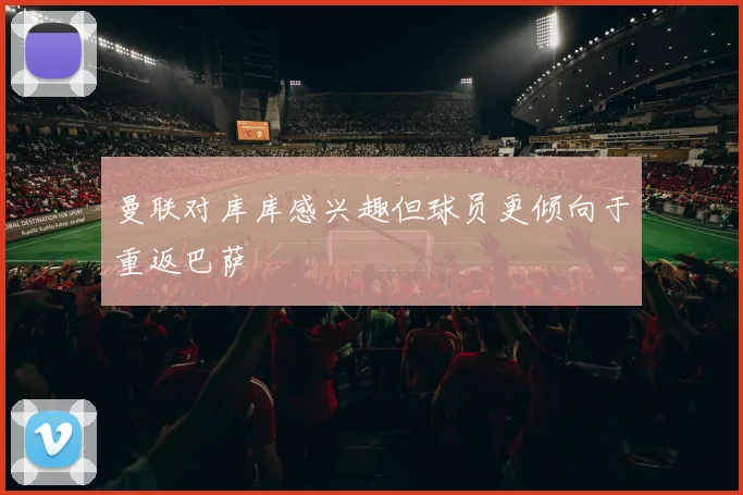 曼联对库库感兴趣但球员更倾向于重返巴萨