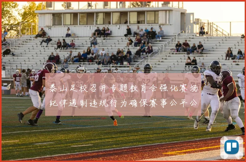 泰山足校召开专题教育会强化赛场纪律遏制违规行为确保赛事公平公正