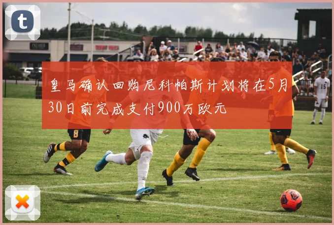 皇马确认回购尼科帕斯计划将在5月30日前完成支付900万欧元